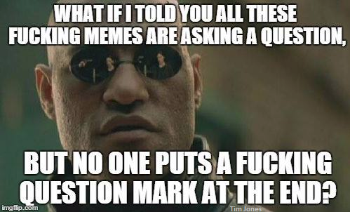 All these memes are supposed to be questions!!!