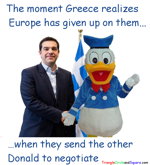 The moment Greece realizes Europe has given up on them when they send the other Donald to negotiate.