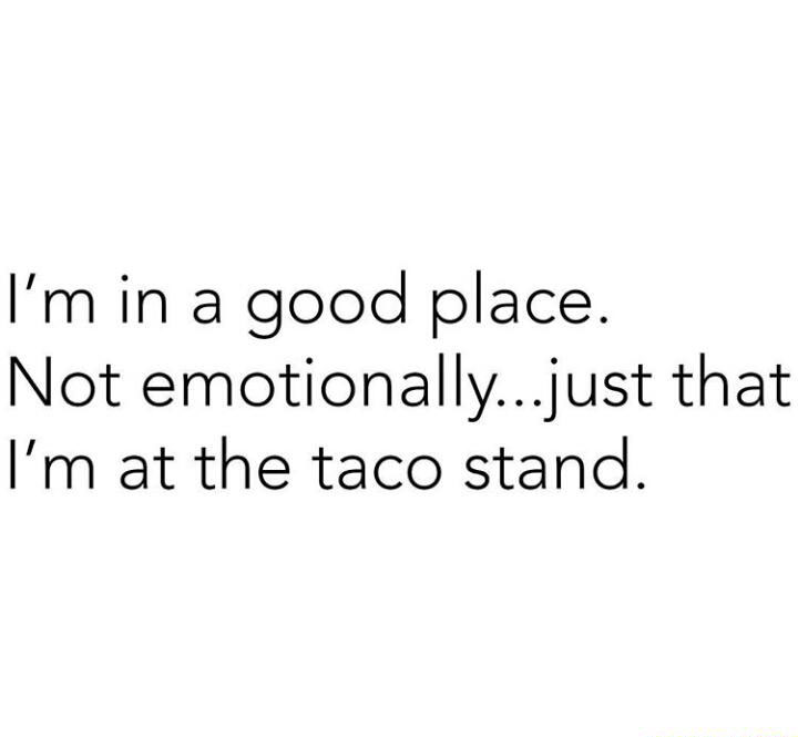 angle - I'm in a good place. Not emotionally...just that I'm at the taco stand.
