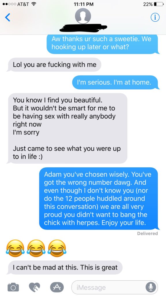 He gracefully declines and turns out the new number has 12 people huddled around the phone and are proud of him for not trying to get with the herpes girl. Well done Adam.