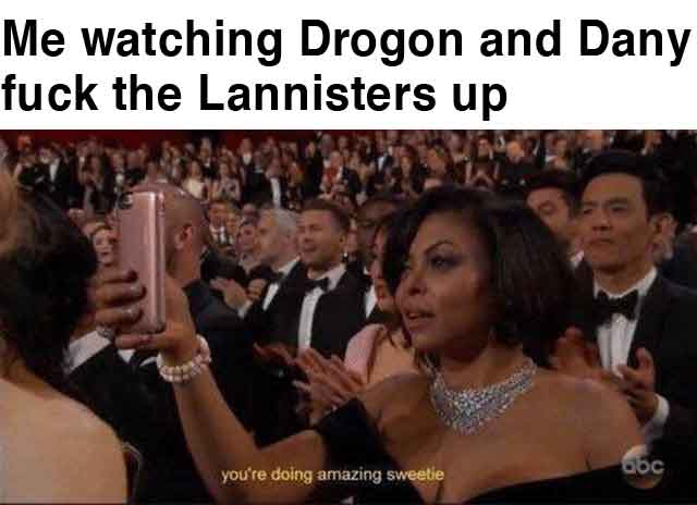 you doing amazing sweetie - Me watching Drogon and Dany fuck the Lannisters up you're doing amazing sweetie