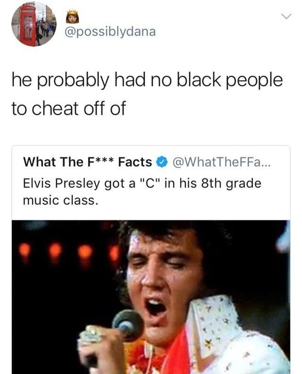 Someone comments that Elvis Presley got C in music because he had no black people to cheat off.