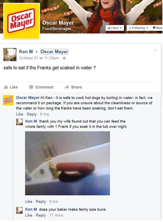 ken m oscar meyer - Oscar Mayer Oscar Mayer FoodBeverages d ing Mess Ken M Oscar Mayer October 31 at pm. safe to eat if the Franks get soaked in water? Comment Oscar Mayer Hi Ken It is safe to cook hot dogs by boiling in water in fact, we recommend it on 