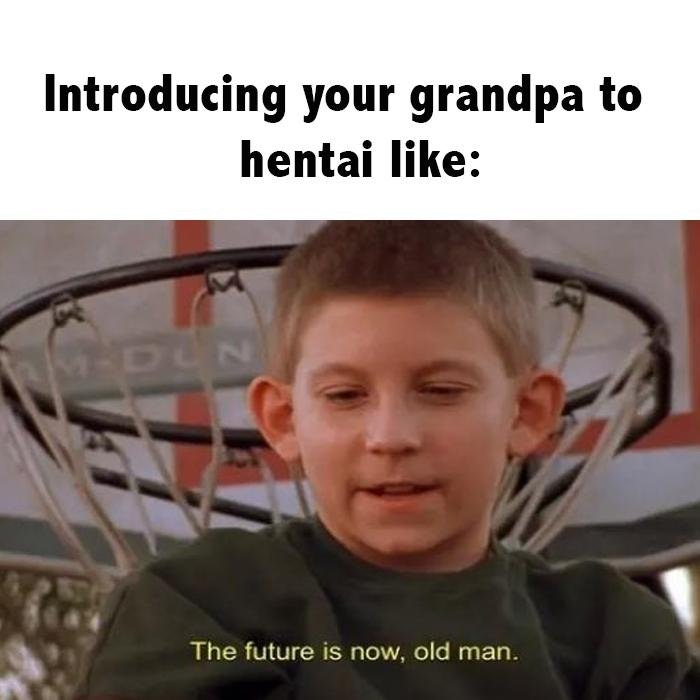 meme stream - future is now old man memes - Introducing your grandpa to hentai The future is now, old man.