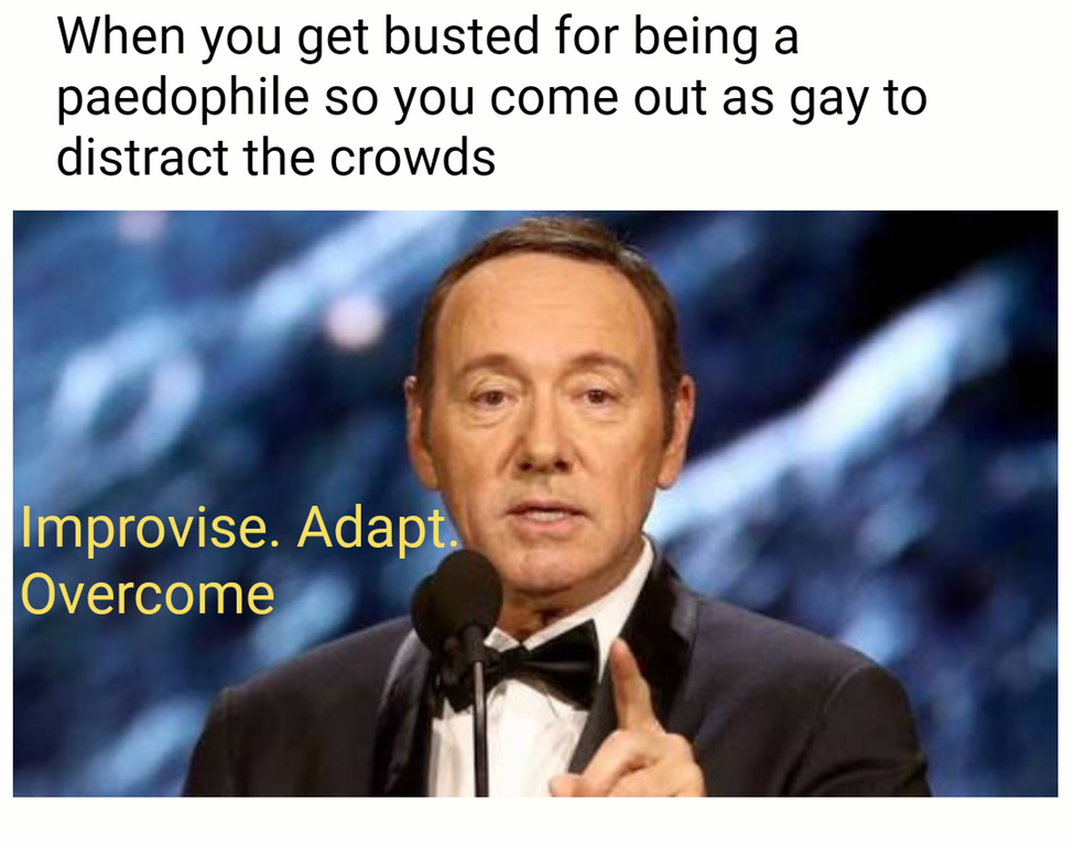 memes - kevin spacey coming out - When you get busted for being a paedophile so you come out as gay to distract the crowds Improvise. Adapt. Overcome