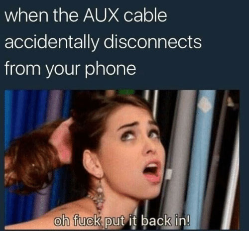 put it back in meme - when the Aux cable accidentally disconnects from your phone oh fuck put it back in!