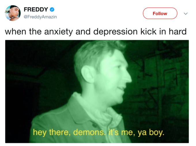 hey demons it's me ya boy - Freddy when the anxiety and depression kick in hard 'hey there, demons. it's me, ya boy.