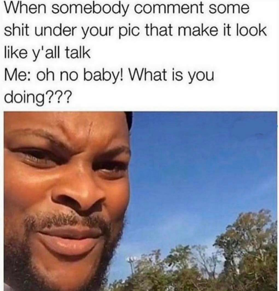 oh no baby what is you doing blank - When somebody comment some shit under your pic that make it look y'all talk Me oh no baby! What is you doing???