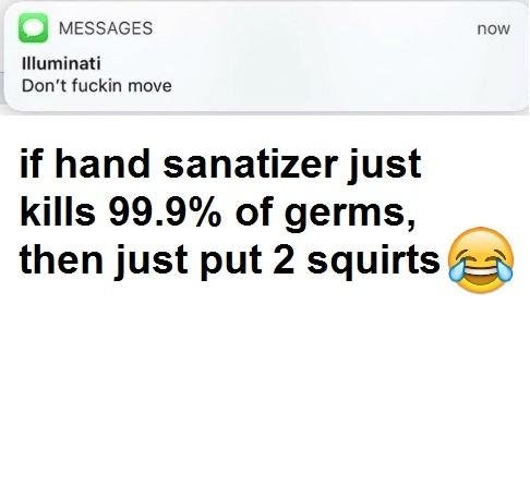 dank meme 2 squirts hand sanitizer meme - now Messages Illuminati Don't fuckin move if hand sanatizer just kills 99.9% of germs, then just put 2 squirts