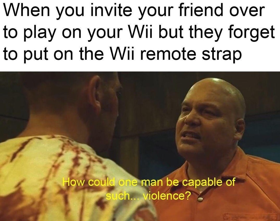 dank meme funny - When you invite your friend over to play on your Wii but they forget to put on the Wii remote strap How could one man be capable of such... violence?