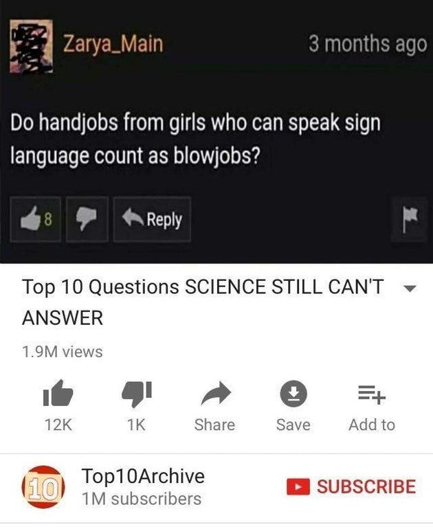 dank meme multimedia - Zarya_Main 3 months ago Do handjobs from girls who can speak sign language count as blowjobs? Top 10 Questions Science Still Can'T Answer 1.9M views 12K 1K Save Add to 10 Top 10Archive 1M subscribers Subscribe