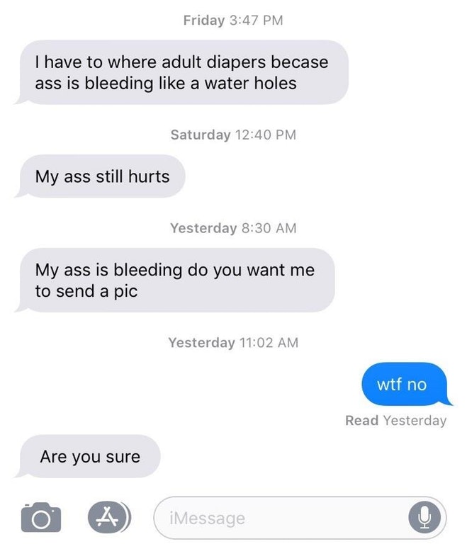 number - Friday Thave to where adult diapers becase ass is bleeding a water holes Saturday My ass still hurts Yesterday My ass is bleeding do you want me to send a pic Yesterday wtf no Read Yesterday Are you sure | 0 iMessage Message