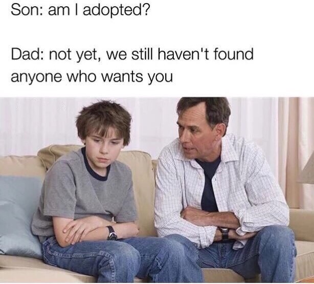 adoption memes - Son am I adopted? Dad not yet, we still haven't found anyone who wants you
