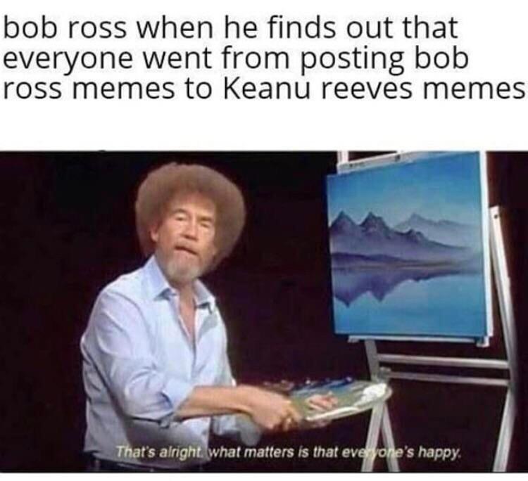 sad bob ross - bob ross when he finds out that everyone went from posting bob ross memes to Keanu reeves memes That's alright what matters is that everyone's happy