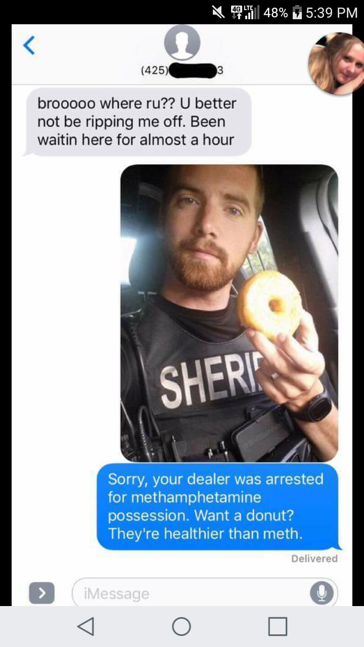 really funny pictures - donuts are healthier than meth - 948% 425 brooooo where ru?? U better not be ripping me off. Been waitin here for almost a hour Sheri Sorry, your dealer was arrested for methamphetamine possession. Want a donut? They're healthier t