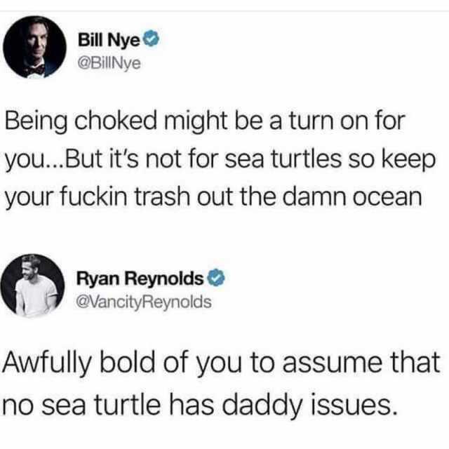 really funny pictures - my headache from meme - Bill Nye Being choked might be a turn on for you... But it's not for sea turtles so keep your fuckin trash out the damn ocean Ryan Reynolds Awfully bold of you to assume that no sea turtle has daddy issues.