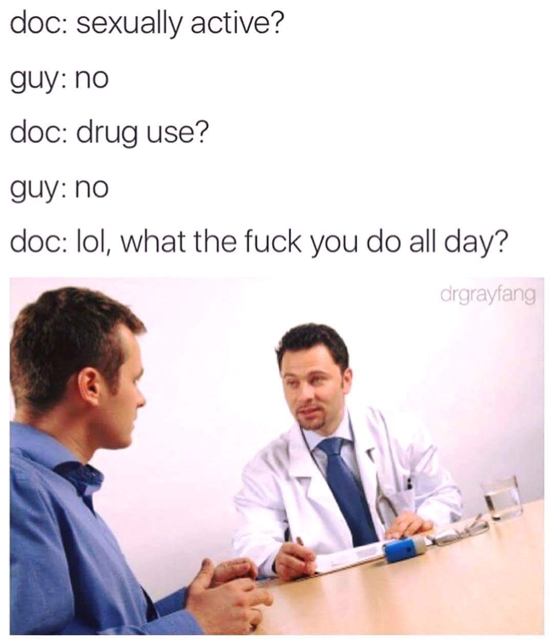 funny monday memes - doctor memes - doc sexually active? guy no doc drug use? guy no doc lol, what the fuck you do all day? drgrayfang