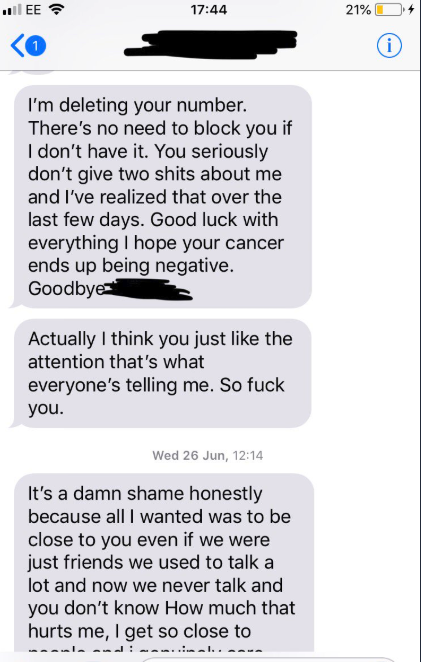 I'm deleting your number. There's no need to block you if I don't have it. You seriously don't give two shits about me and I've realized that over the last few days. Good luck with everything I hope your cancer ends up being negative. Goodbye…