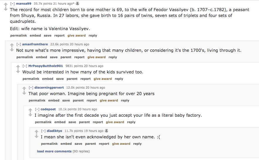 ask reddit - The record for most children born to one mother is 69, to the wife of Feodor Vassilyev b. 1707c.1782, a peasant from Shuya, Russia. In 27 labors, she gave birth to 16 pairs of twins, seven sets of triplets and four