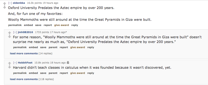 ask reddit - Oxford University Predates the Aztec empire by over 200 years. And, for fun one of my favorites Woolly Mammoths were still around at the time the Great Pyramids in Giza were built. permalink embed save report give a