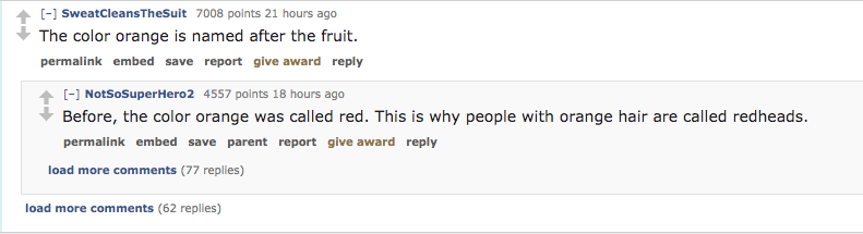 ask reddit - The color orange is named after the fruit. permalink embed save report give award NotSoSuper Hero 2 4557 points 18 hours ago Before, the color orange was called red. This is why people with orange hai
