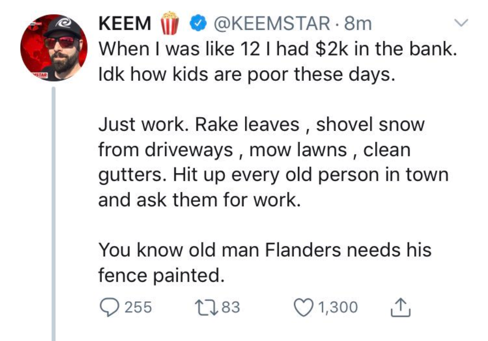 When I was 12 I had $2k in the bank. Idk how kids are poor these days. Just work. Rake leaves, shovel snow from driveways , mow lawns, clean gutters. Hit up every old person in town and ask them for work. You know old man Flanders needs his…