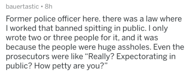 Former police officer here. there was a law where I worked that banned spitting in public. I only wrote two or three people for it, and it was because the people were huge assholes. Even the prosecutors were
