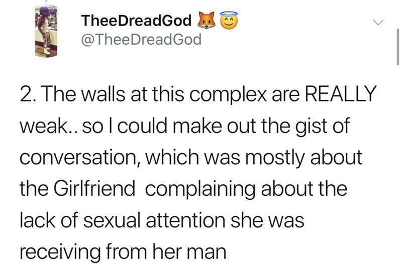 The walls at this complex are Really weak.. so I could make out the gist of conversation, which was mostly about the Girlfriend complaining about the lack of sexual attention she was receiving from her man