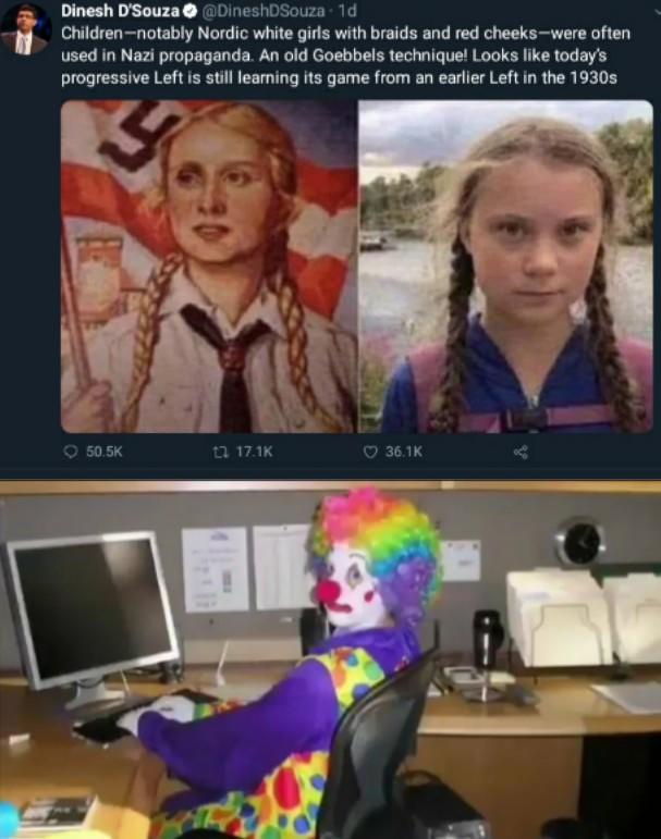Greta Thunberg memes -clown at computer - Dinesh D'Souza 10 Children notably Nordic white girls with braids and red cheekswere often used in Nazi propaganda. An old Goebbels technique! Looks today's progressive Left is still learning its game from an earl