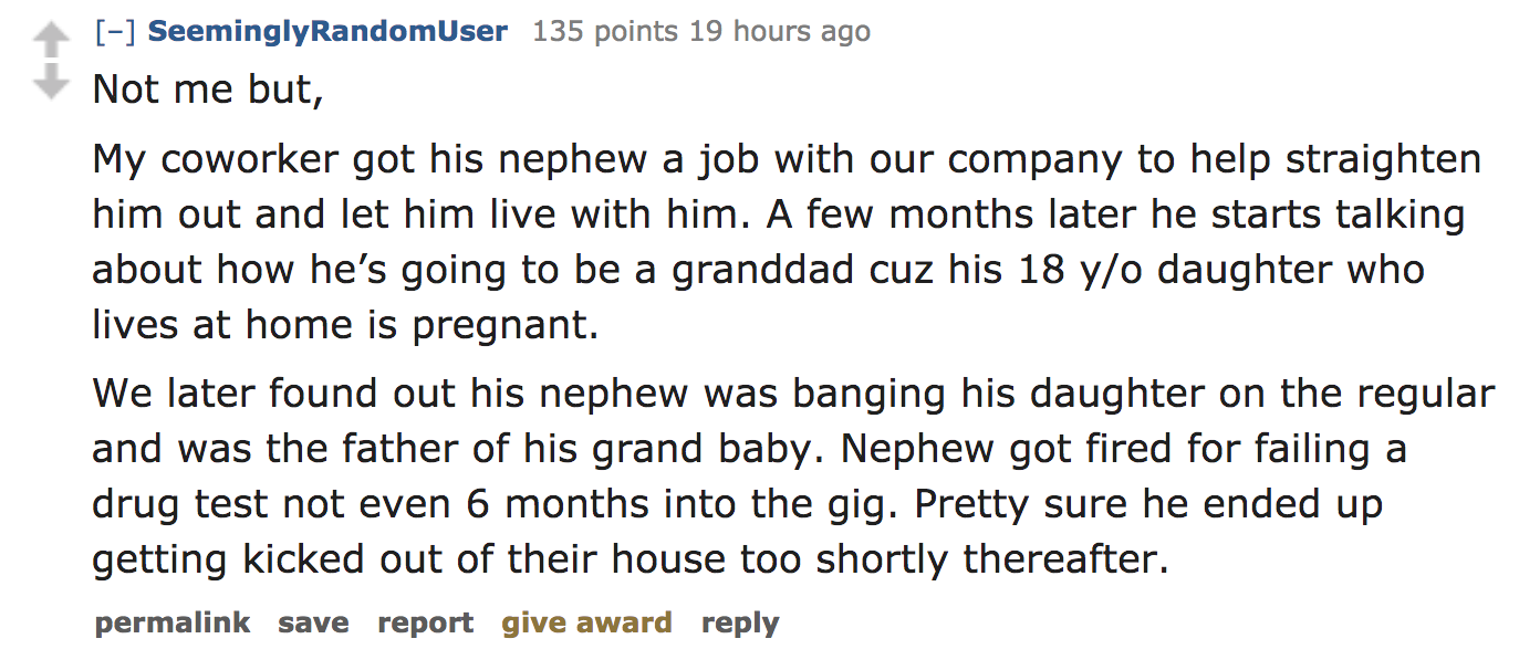 ask reddit - Not me but, My coworker got his nephew a job with our company to help straighten him out and let him live with him. A few months later he starts talking about how he's going to be a granddad cuz his 18 yo…