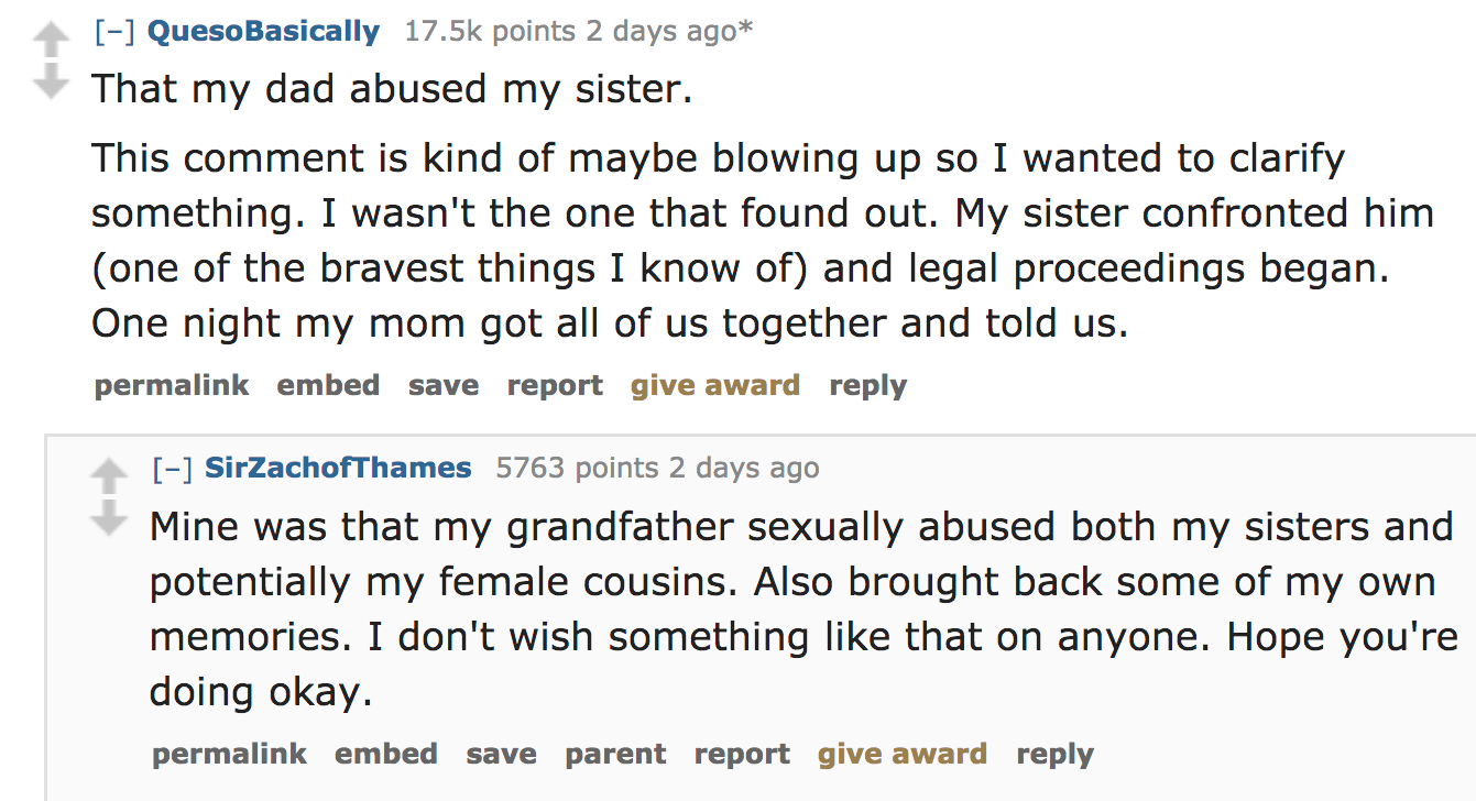 angle - QuesoBasically points 2 days ago That my dad abused my sister. This comment is kind of maybe blowing up so I wanted to clarify something. I wasn't the one that found out. My sister confronted him one of the bravest things I know of and legal proce