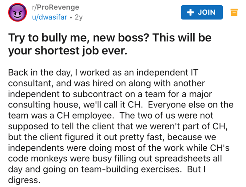document - rPro Revenge udwasifar 2y Join Try to bully me, new boss? This will be your shortest job ever. Back in the day, I worked as an independent It consultant, and was hired on along with another independent to subcontract on a team for a major consu