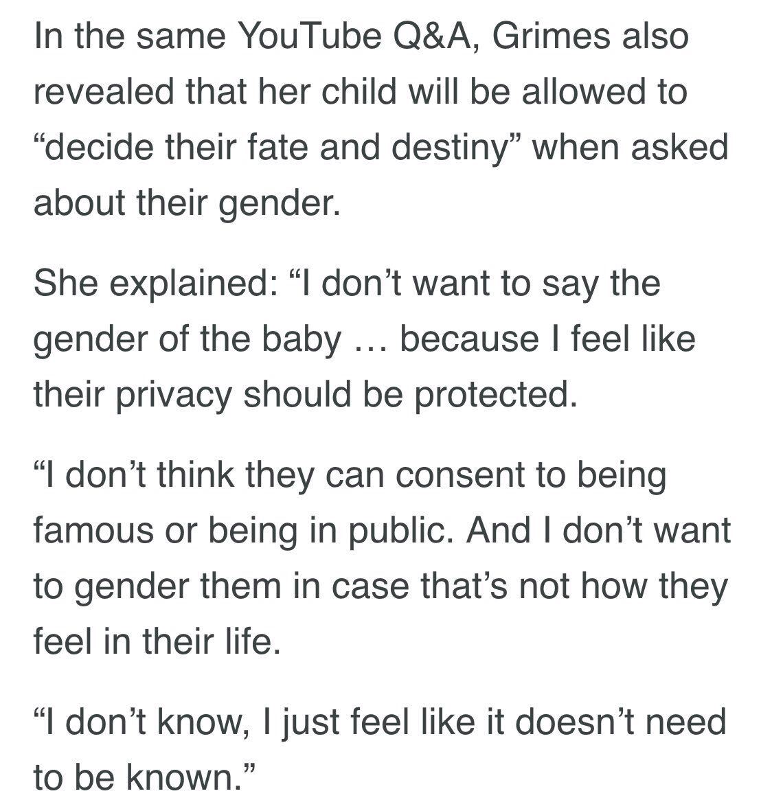 angle - In the same YouTube Q&A, Grimes also revealed that her child will be allowed to decide their fate and destiny" when asked about their gender. She explained I don't want to say the gender of the baby ... because I feel their privacy should be prote