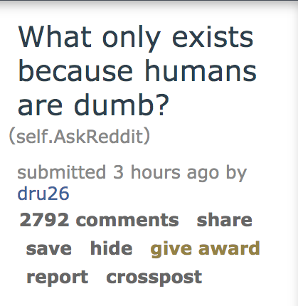document - What only exists because humans are dumb? self.AskReddit submitted 3 hours ago by dru26 2792 save hide give award report crosspost