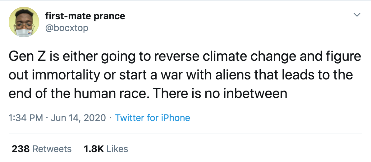 firstmate prance Gen Z is either going to reverse climate change and figure out immortality or start a war with aliens that leads to the end of the human race. There is no inbetween Twitter for iPhone 238