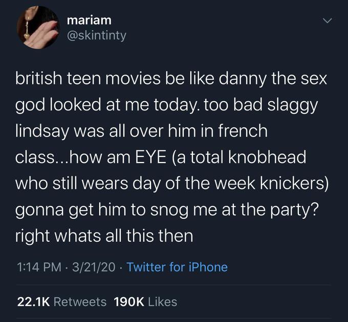 memes funny tweets 2020 - mariam british teen movies be danny the sex god looked at me today. too bad slaggy lindsay was all over him in french class...how am Eye a total knobhead who still wears day of the week knickers gonna get him to snog me at the pa