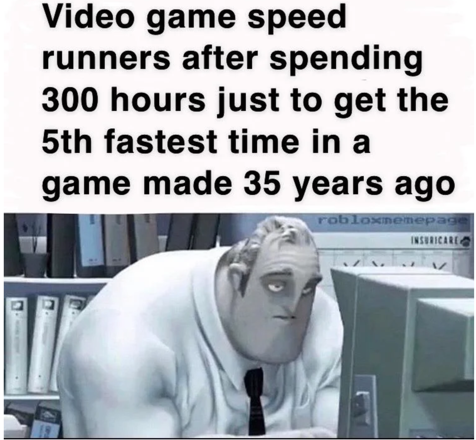 boring work meme - Video game speed runners after spending 300 hours just to get the 5th fastest time in a game made 35 years ago robloxmenepage Insidical