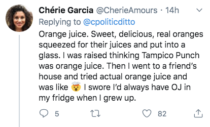 Chrie Garcia 14h Orange juice. Sweet, delicious, real oranges squeezed for their juices and put into a glass. I was raised thinking Tampico Punch was orange juice. Then I went to a friend's house and tried actual orange juice and was I swore I'd always…