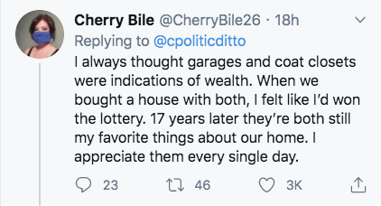 number - Cherry Bile . 18h I always thought garages and coat closets were indications of wealth. When we bought a house with both, I felt I'd won the lottery. 17 years later they're both still my favorite things about our home. I appreciate them every sin