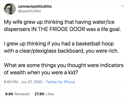 connectpoliticditto My wife grew up thinking that having waterice dispensers In The Fridge Door was a life goal. I grew up thinking if you had a basketball hoop with a clearplexiglass backboard, you were rich. What are some things you thought were…