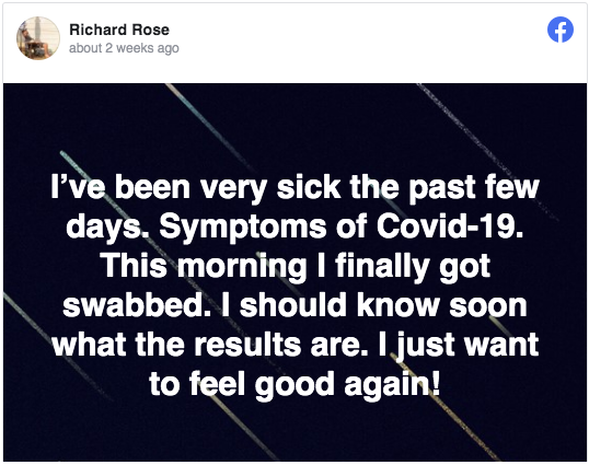 Richard Rose -  Richard Rose about 2 weeks ago f I've been very sick the past few days. Symptoms of Covid19. This morning I finally got swabbed. I should know soon what the results are. I just want to feel good again!