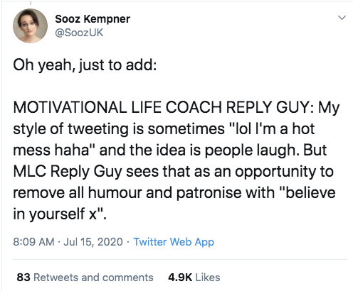 angle - Sooz Kempner Oh yeah, just to add Motivational Life Coach Guy My style of tweeting is sometimes "lol I'm a hot mess haha" and the idea is people laugh. But Mlc Guy sees that as an opportunity to remove all humour and patronise with "believe in you