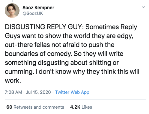 toxic masculinity tweets - Sooz Kempner Disgusting Guy Sometimes Guys want to show the world they are edgy, outthere fellas not afraid to push the boundaries of comedy. So they will write something disgusting about shitting or cumming. I don't know why th