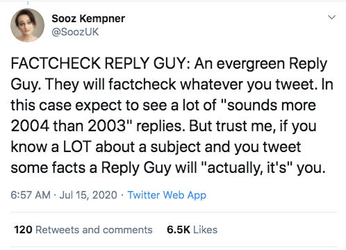 document - Sooz Kempner Factcheck Guy An evergreen Guy. They will factcheck whatever you tweet. In this case expect to see a lot of "sounds more 2004 than 2003" replies. But trust me, if you know a Lot about a subject and you tweet some facts a Guy will "