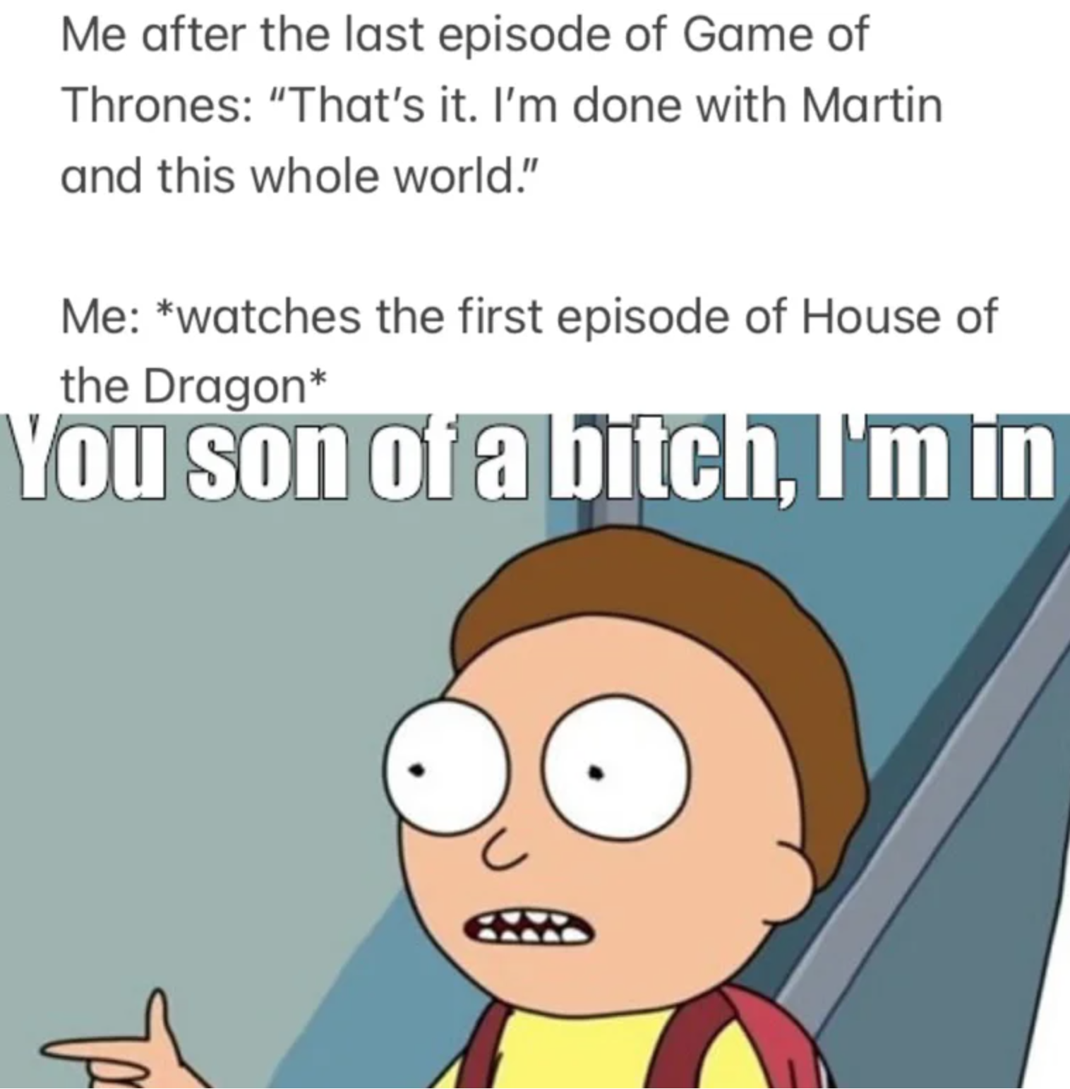 cartoon - Me after the last episode of Game of Thrones "That's it. I'm done with Martin and this whole world." Me watches the first episode of House of the Dragon You son of a bitch, I'm in T