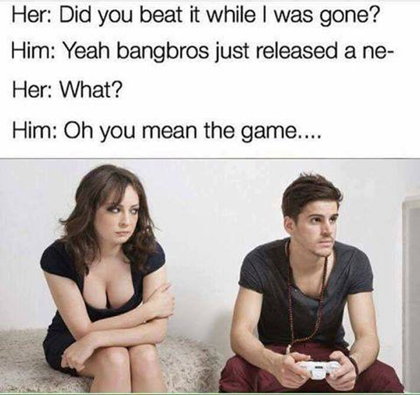 want to smash meme - Her Did you beat it while I was gone? Him Yeah bangbros just released a ne Her What? Him Oh you mean the game....