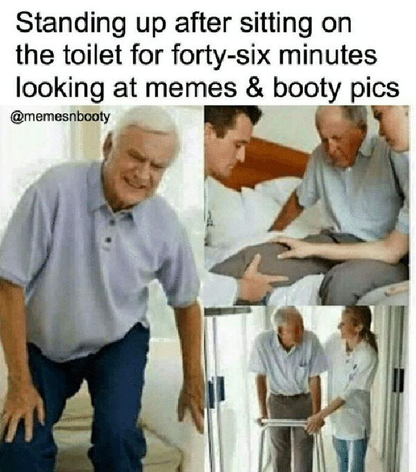 sitting on toilet looking at memes - Standing up after sitting on the toilet for fortysix minutes looking at memes & booty pics