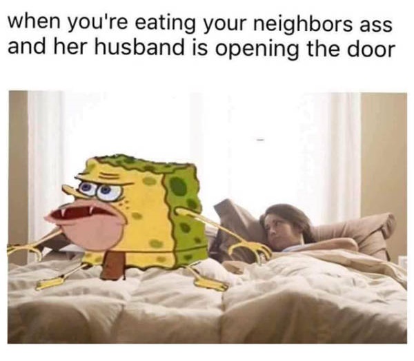 spongegar meme - when you're eating your neighbors ass and her husband is opening the door