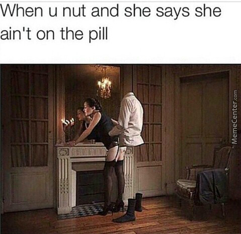 yeet lmao - When u nut and she says she ain't on the pill MemeCenter.com