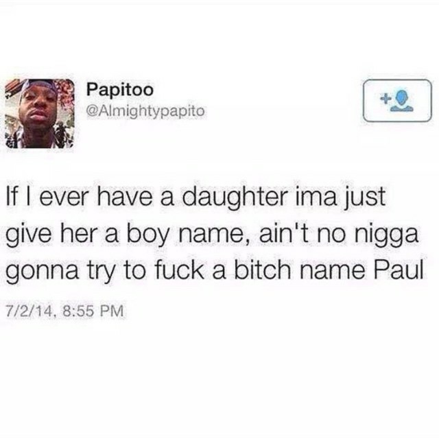 document - Papitoo If I ever have a daughter ima just give her a boy name, ain't no nigga gonna try to fuck a bitch name Paul 7214,